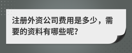 注册外资公司费用是多少，需要的资料有哪些呢？