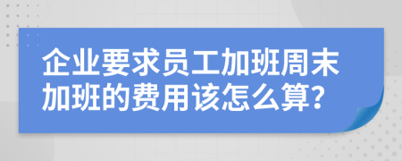 企业要求员工加班周末加班的费用该怎么算？