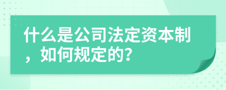 什么是公司法定资本制，如何规定的？