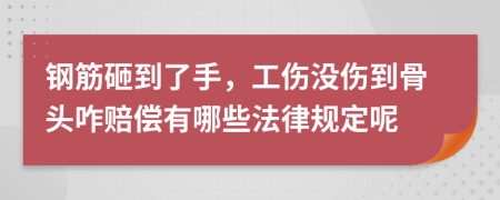 钢筋砸到了手，工伤没伤到骨头咋赔偿有哪些法律规定呢