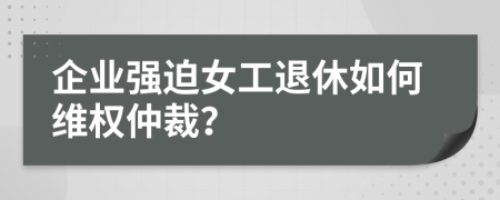 企业强迫女工退休如何维权仲裁？