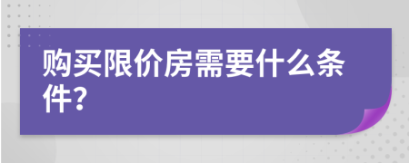 购买限价房需要什么条件？