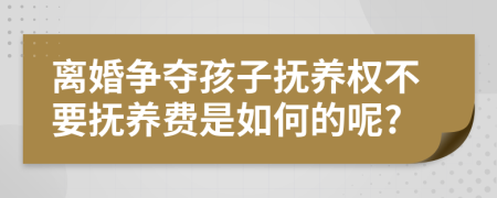 离婚争夺孩子抚养权不要抚养费是如何的呢?