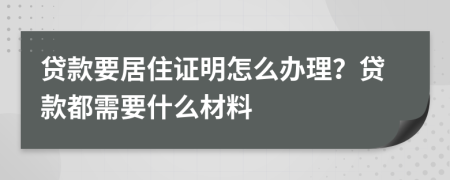 贷款要居住证明怎么办理？贷款都需要什么材料