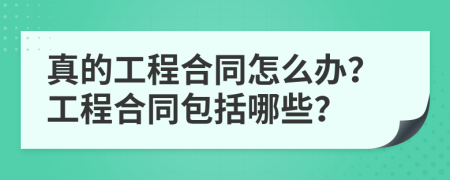 真的工程合同怎么办？工程合同包括哪些？