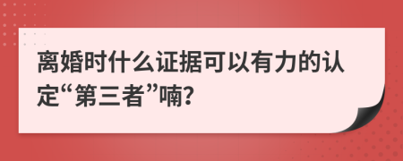 离婚时什么证据可以有力的认定“第三者”喃？