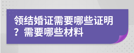 领结婚证需要哪些证明？需要哪些材料