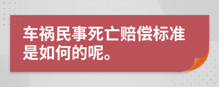 车祸民事死亡赔偿标准是如何的呢。