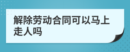 解除劳动合同可以马上走人吗