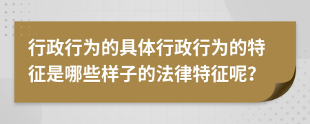 行政行为的具体行政行为的特征是哪些样子的法律特征呢？