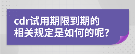 cdr试用期限到期的相关规定是如何的呢？