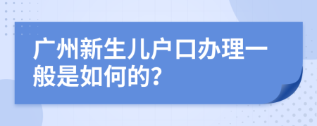 广州新生儿户口办理一般是如何的？