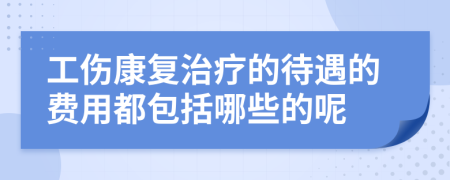 工伤康复治疗的待遇的费用都包括哪些的呢