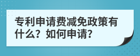 专利申请费减免政策有什么？如何申请？