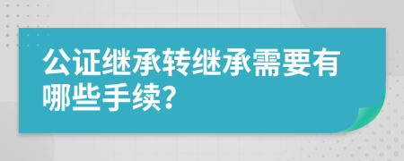 公证继承转继承需要有哪些手续？