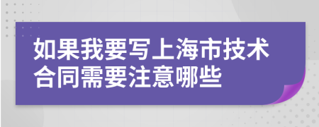 如果我要写上海市技术合同需要注意哪些