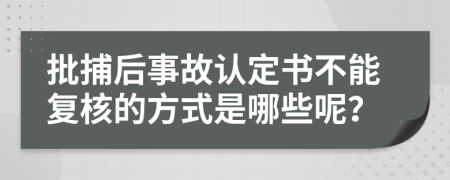 批捕后事故认定书不能复核的方式是哪些呢？