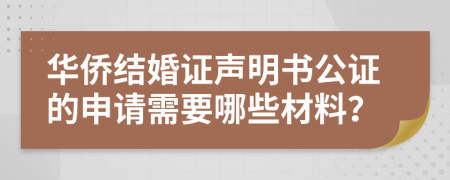 华侨结婚证声明书公证的申请需要哪些材料？