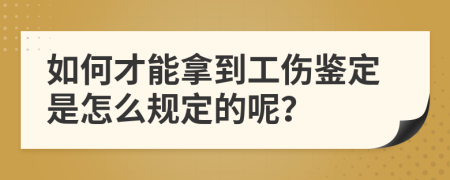 如何才能拿到工伤鉴定是怎么规定的呢？