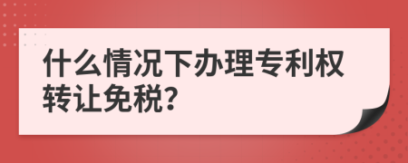 什么情况下办理专利权转让免税？