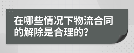 在哪些情况下物流合同的解除是合理的？