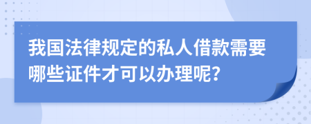 我国法律规定的私人借款需要哪些证件才可以办理呢？