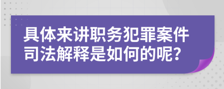具体来讲职务犯罪案件司法解释是如何的呢？