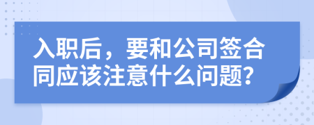 入职后，要和公司签合同应该注意什么问题？