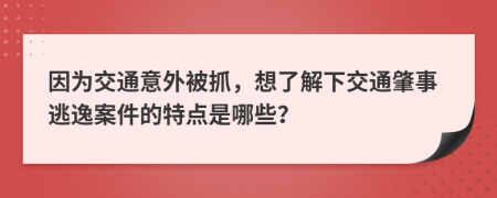 因为交通意外被抓，想了解下交通肇事逃逸案件的特点是哪些？