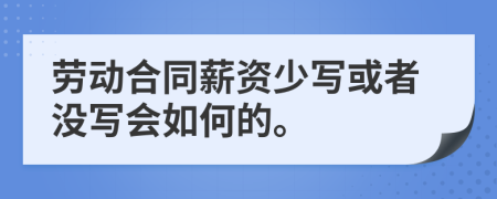 劳动合同薪资少写或者没写会如何的。