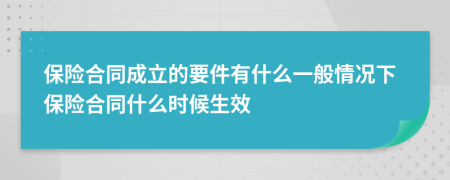 保险合同成立的要件有什么一般情况下保险合同什么时候生效
