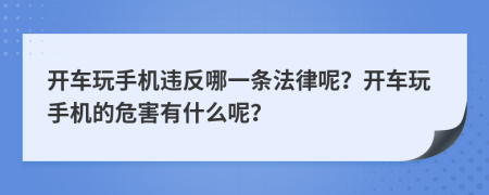 开车玩手机违反哪一条法律呢？开车玩手机的危害有什么呢？