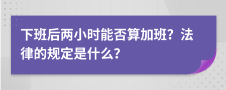 下班后两小时能否算加班？法律的规定是什么？