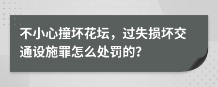 不小心撞坏花坛，过失损坏交通设施罪怎么处罚的？