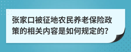 张家口被征地农民养老保险政策的相关内容是如何规定的？