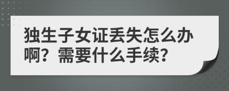 独生子女证丢失怎么办啊？需要什么手续？