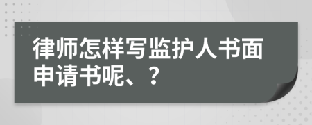 律师怎样写监护人书面申请书呢、？