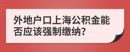 外地户口上海公积金能否应该强制缴纳？