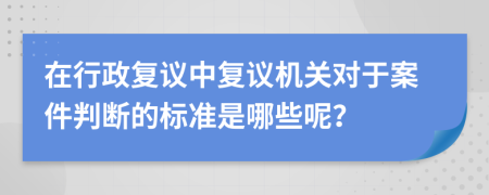 在行政复议中复议机关对于案件判断的标准是哪些呢？