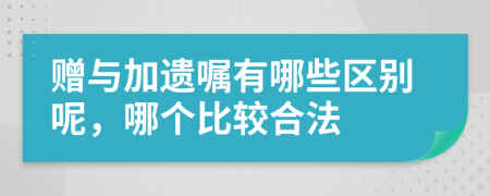 赠与加遗嘱有哪些区别呢，哪个比较合法