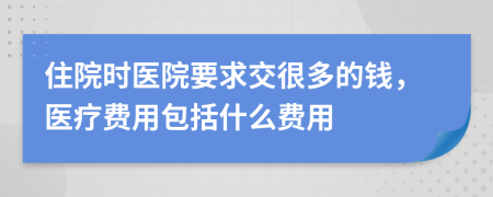 住院时医院要求交很多的钱，医疗费用包括什么费用