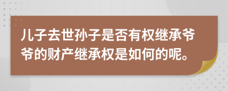儿子去世孙子是否有权继承爷爷的财产继承权是如何的呢。