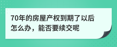 70年的房屋产权到期了以后怎么办，能否要续交呢