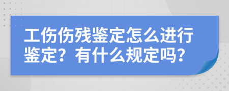 工伤伤残鉴定怎么进行鉴定？有什么规定吗？