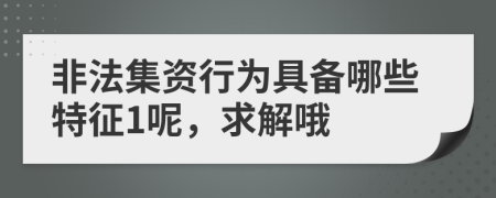 非法集资行为具备哪些特征1呢，求解哦