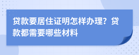 贷款要居住证明怎样办理？贷款都需要哪些材料