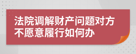 法院调解财产问题对方不愿意履行如何办