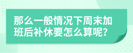 那么一般情况下周末加班后补休要怎么算呢？