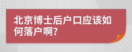 北京博士后户口应该如何落户啊？