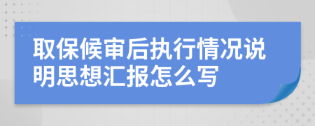 取保候审后执行情况说明思想汇报怎么写